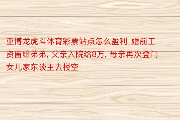 亚博龙虎斗体育彩票站点怎么盈利_婚前工资留给弟弟, 父亲入院给8万, 母亲再次登门女儿家东谈主去楼空