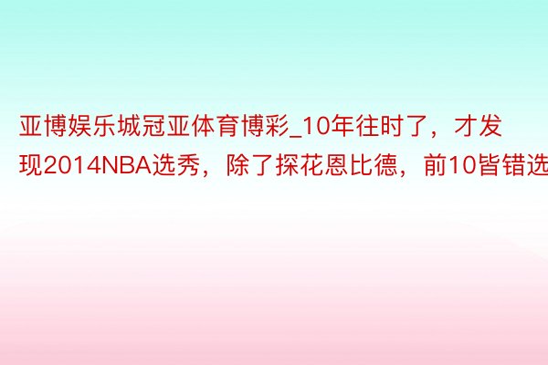 亚博娱乐城冠亚体育博彩_10年往时了，才发现2014NBA选秀，除了探花恩比德，前10皆错选了