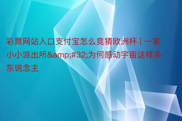 彩票网站入口支付宝怎么竞猜欧洲杯 | 一家小小派出所 为何感动宇宙这样多东说念主