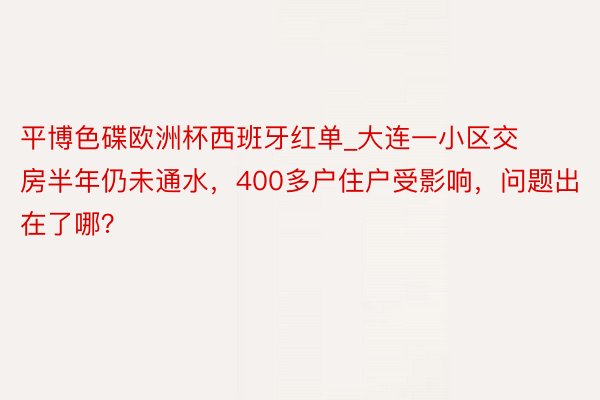 平博色碟欧洲杯西班牙红单_大连一小区交房半年仍未通水,400多户住户受影响,问题出在了哪?